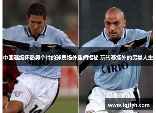 中国超级杯最具个性的球员场外趣闻揭秘 玩转赛场外的另类人生