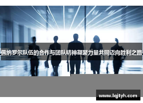 佩纳罗尔队伍的合作与团队精神凝聚力量共同迈向胜利之路