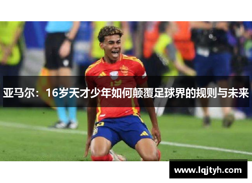 亚马尔：16岁天才少年如何颠覆足球界的规则与未来