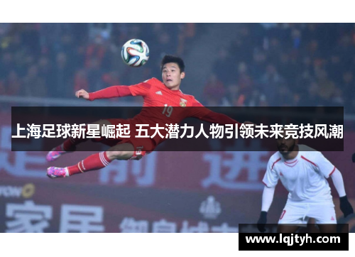 上海足球新星崛起 五大潜力人物引领未来竞技风潮