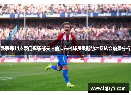 曼联等14支豪门俱乐部关注的迪布林球员最新动态及转会前景分析