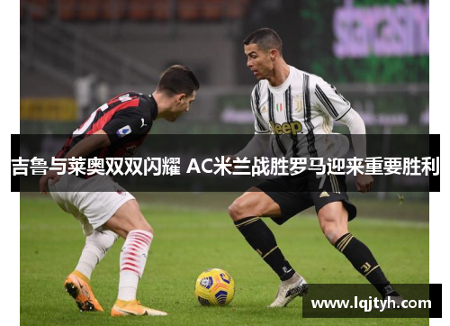 吉鲁与莱奥双双闪耀 AC米兰战胜罗马迎来重要胜利