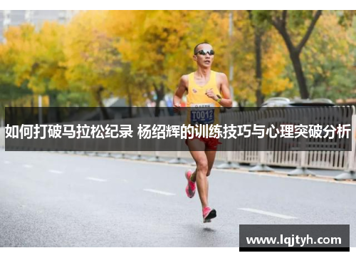 如何打破马拉松纪录 杨绍辉的训练技巧与心理突破分析