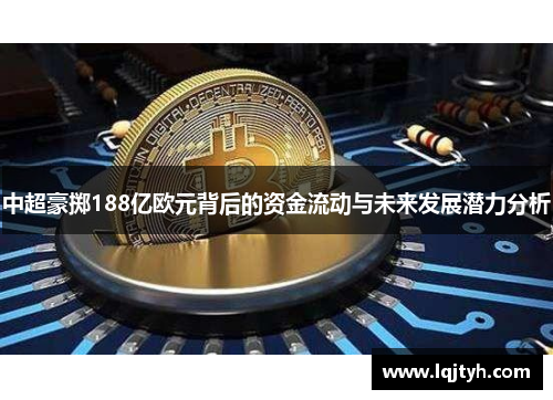 中超豪掷188亿欧元背后的资金流动与未来发展潜力分析