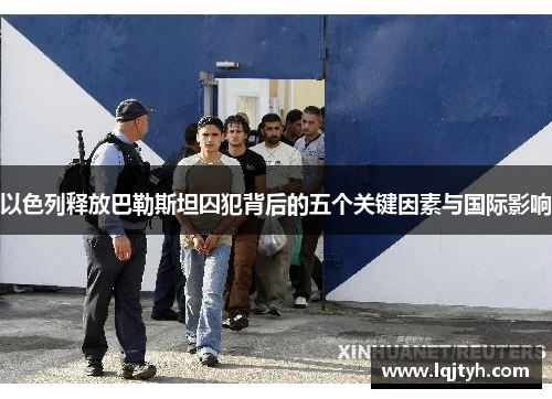 以色列释放巴勒斯坦囚犯背后的五个关键因素与国际影响