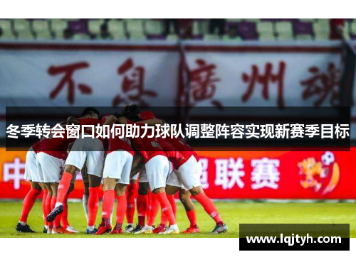 冬季转会窗口如何助力球队调整阵容实现新赛季目标