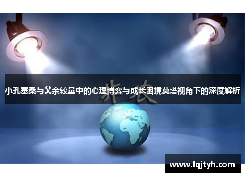小孔塞桑与父亲较量中的心理博弈与成长困境莫塔视角下的深度解析