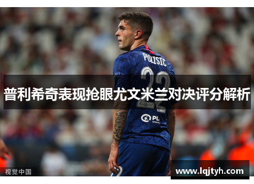 普利希奇表现抢眼尤文米兰对决评分解析