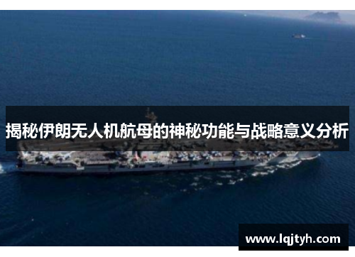 揭秘伊朗无人机航母的神秘功能与战略意义分析