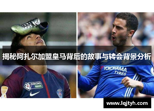 揭秘阿扎尔加盟皇马背后的故事与转会背景分析