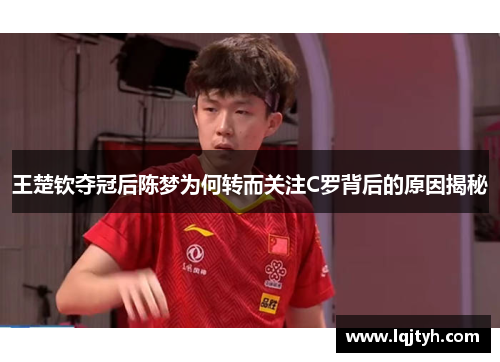 王楚钦夺冠后陈梦为何转而关注C罗背后的原因揭秘