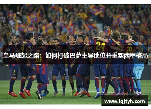 皇马崛起之路：如何打破巴萨主导地位并重塑西甲格局