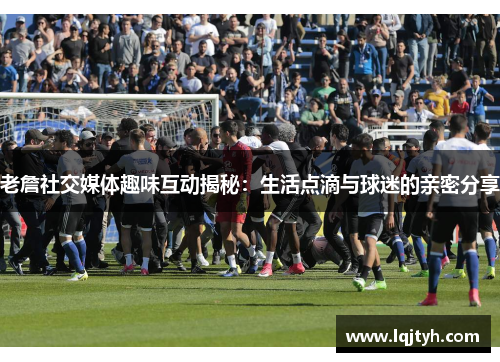 老詹社交媒体趣味互动揭秘：生活点滴与球迷的亲密分享
