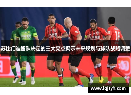 苏比门迪留队决定的三大亮点揭示未来规划与球队战略调整