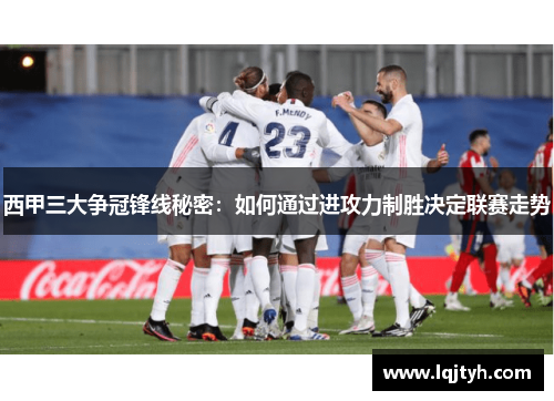 西甲三大争冠锋线秘密:如何通过进攻力制胜决定联赛走势 西甲三大争冠锋线秘密:如何通过进攻力制胜决定联赛走势