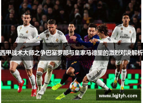 西甲战术大师之争巴塞罗那与皇家马德里的激烈对决解析