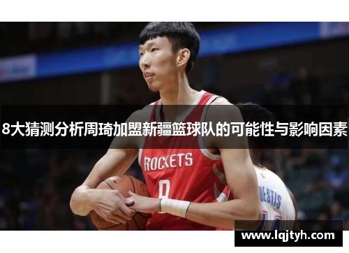 8大猜测分析周琦加盟新疆篮球队的可能性与影响因素