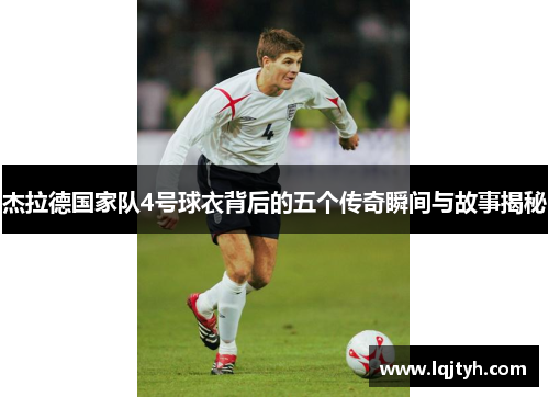 杰拉德国家队4号球衣背后的五个传奇瞬间与故事揭秘