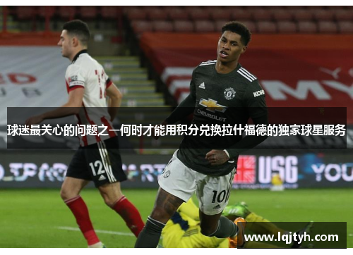 球迷最关心的问题之一何时才能用积分兑换拉什福德的独家球星服务