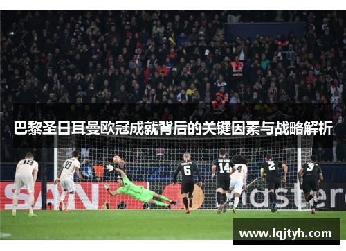 巴黎圣日耳曼欧冠成就背后的关键因素与战略解析 巴黎圣日耳曼欧冠成就背后的关键因素与战略解析