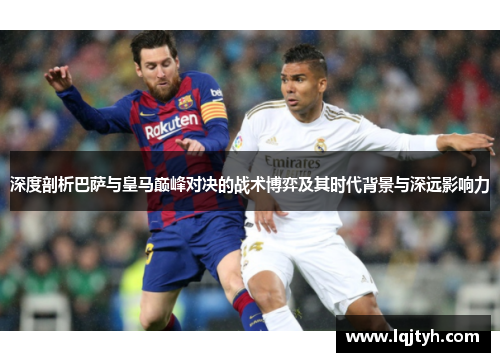深度剖析巴萨与皇马巅峰对决的战术博弈及其时代背景与深远影响力 深度剖析巴萨与皇马巅峰对决的战术博弈及其时代背景与深远影响力