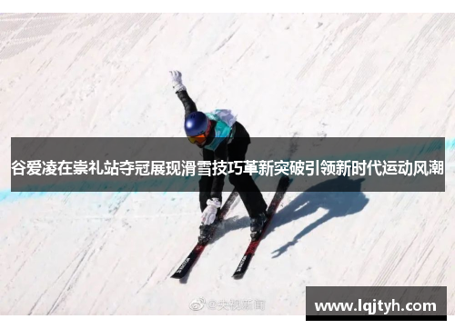 谷爱凌在崇礼站夺冠展现滑雪技巧革新突破引领新时代运动风潮