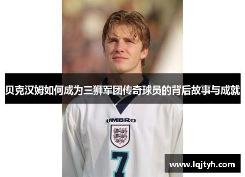 贝克汉姆如何成为三狮军团传奇球员的背后故事与成就