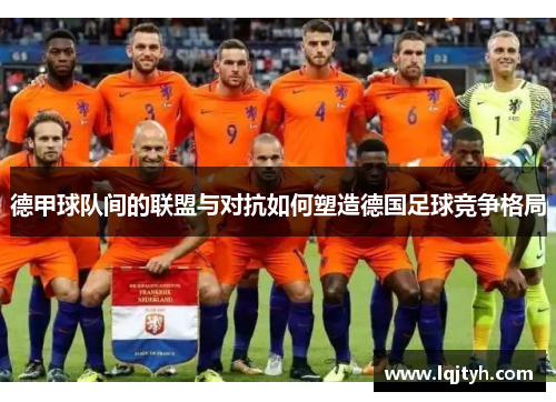 德甲球队间的联盟与对抗如何塑造德国足球竞争格局