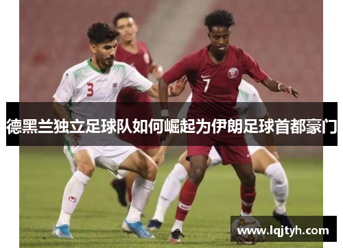德黑兰独立足球队如何崛起为伊朗足球首都豪门