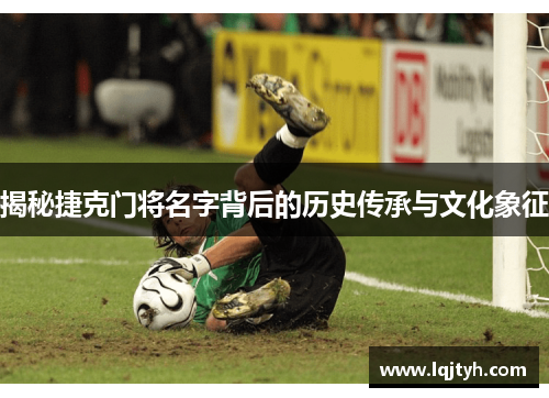 揭秘捷克门将名字背后的历史传承与文化象征 揭秘捷克门将名字背后的历史传承与文化象征