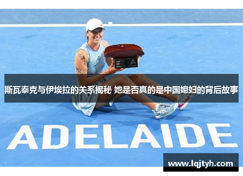 斯瓦泰克与伊埃拉的关系揭秘 她是否真的是中国媳妇的背后故事