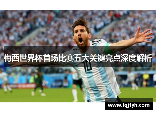 梅西世界杯首场比赛五大关键亮点深度解析