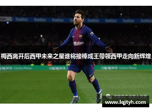 梅西离开后西甲未来之星谁将接棒成王带领西甲走向新辉煌